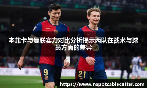 本菲卡与曼联实力对比分析揭示两队在战术与球员方面的差异