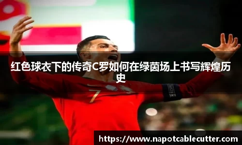 红色球衣下的传奇C罗如何在绿茵场上书写辉煌历史