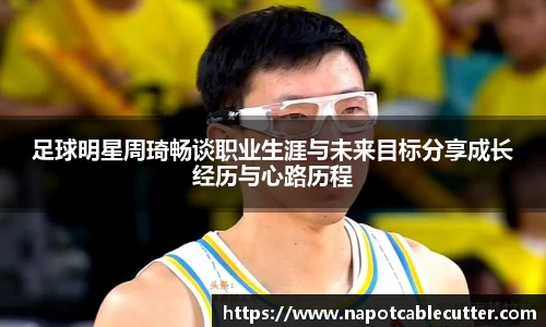 足球明星周琦畅谈职业生涯与未来目标分享成长经历与心路历程